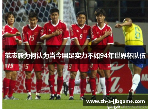 范志毅为何认为当今国足实力不如94年世界杯队伍