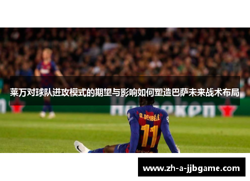 莱万对球队进攻模式的期望与影响如何塑造巴萨未来战术布局 莱万对球队进攻模式的期望与影响如何塑造巴萨未来战术布局