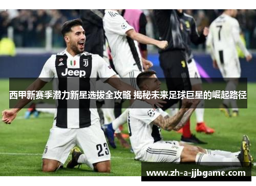 西甲新赛季潜力新星选拔全攻略 揭秘未来足球巨星的崛起路径 西甲新赛季潜力新星选拔全攻略 揭秘未来足球巨星的崛起路径