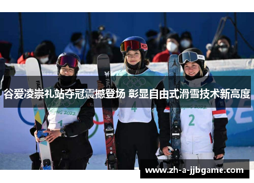 谷爱凌崇礼站夺冠震撼登场 彰显自由式滑雪技术新高度 谷爱凌崇礼站夺冠震撼登场 彰显自由式滑雪技术新高度