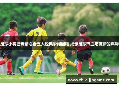 足球小将世青篇必看五大经典瞬间回顾 揭示足球热血与友情的真谛 足球小将世青篇必看五大经典瞬间回顾 揭示足球热血与友情的真谛