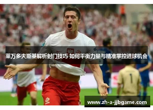 莱万多夫斯基解析射门技巧 如何平衡力量与精准掌控进球机会