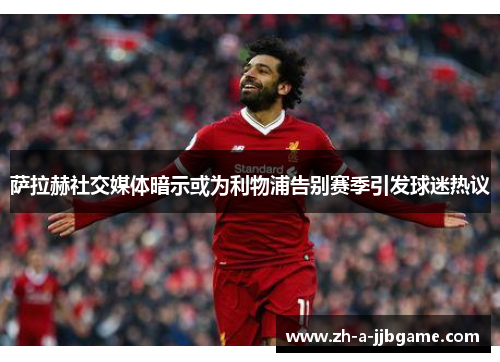 萨拉赫社交媒体暗示或为利物浦告别赛季引发球迷热议