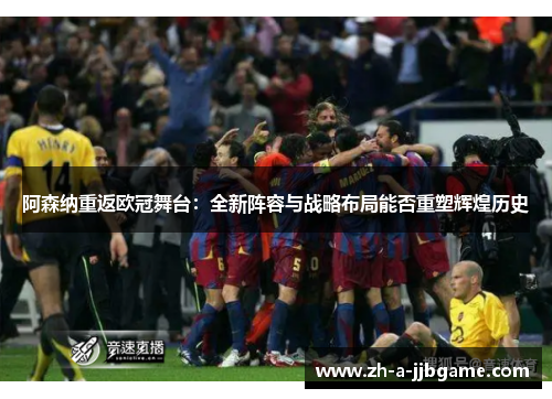 阿森纳重返欧冠舞台：全新阵容与战略布局能否重塑辉煌历史